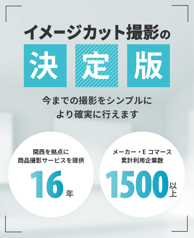 イメージカット撮影の決定版 今までの撮影をシンプルにより確実に行えます 関西を拠点に商品撮影サービスを提供16年 メーカー・Eコマース累計利用企業数1500以上